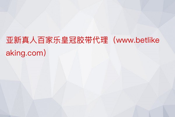 亚新真人百家乐皇冠胶带代理（www.betlikeaking.com）