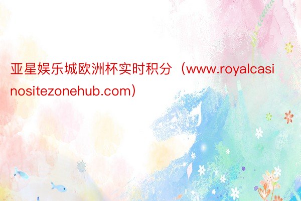 亚星娱乐城欧洲杯实时积分（www.royalcasinositezonehub.com）