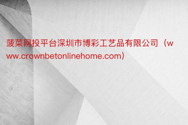 菠菜网投平台深圳市博彩工艺品有限公司（www.crownbetonlinehome.com）