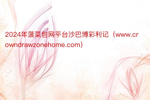 2024年菠菜包网平台沙巴博彩利记（www.crowndrawzonehome.com）