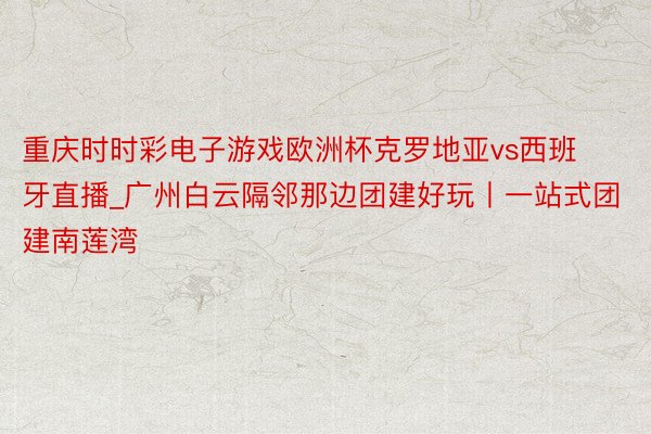 重庆时时彩电子游戏欧洲杯克罗地亚vs西班牙直播_广州白云隔邻那边团建好玩丨一站式团建南莲湾