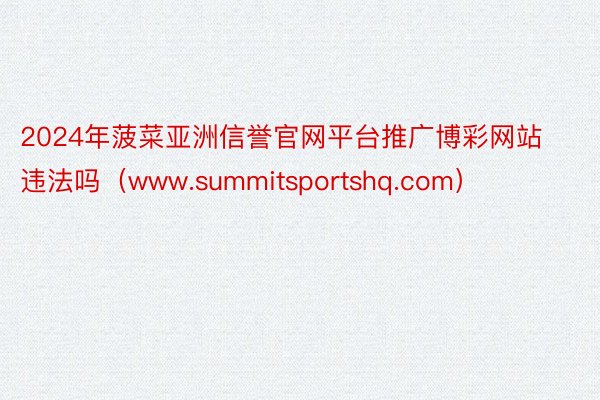 2024年菠菜亚洲信誉官网平台推广博彩网站违法吗（www.summitsportshq.com）