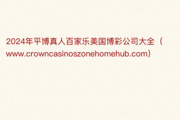 2024年平博真人百家乐美国博彩公司大全（www.crowncasinoszonehomehub.com）