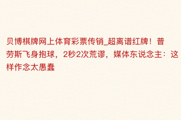 贝博棋牌网上体育彩票传销_超离谱红牌！普劳斯飞身抱球，2秒2次荒谬，媒体东说念主：这样作念太愚蠢