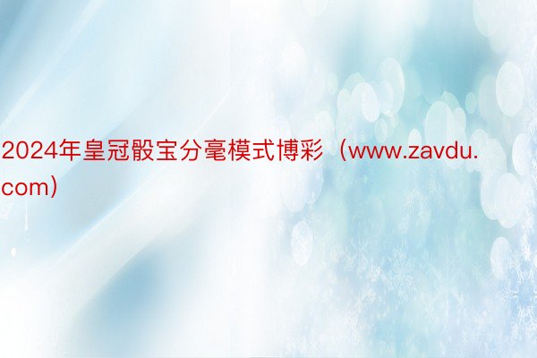 2024年皇冠骰宝分毫模式博彩（www.zavdu.com）