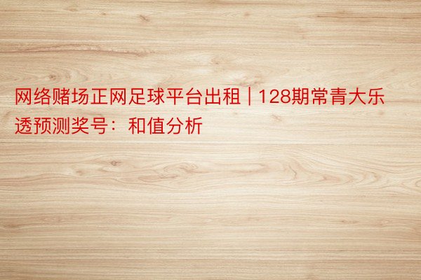 网络赌场正网足球平台出租 | 128期常青大乐透预测奖号：和值分析