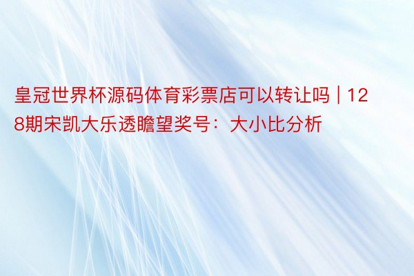 皇冠世界杯源码体育彩票店可以转让吗 | 128期宋凯大乐透瞻望奖号：大小比分析