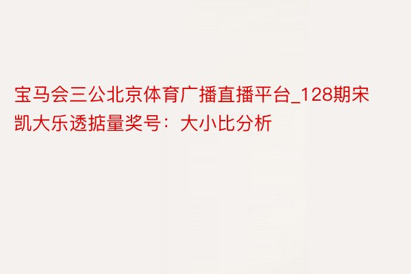 宝马会三公北京体育广播直播平台_128期宋凯大乐透掂量奖号：大小比分析