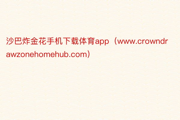 沙巴炸金花手机下载体育app（www.crowndrawzonehomehub.com）