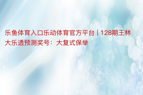 乐鱼体育入口乐动体育官方平台 | 128期王林大乐透预测奖号：大复式保举