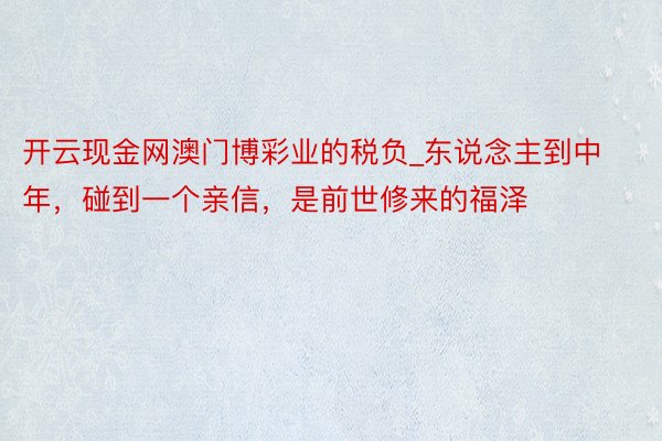 开云现金网澳门博彩业的税负_东说念主到中年，碰到一个亲信，是前世修来的福泽