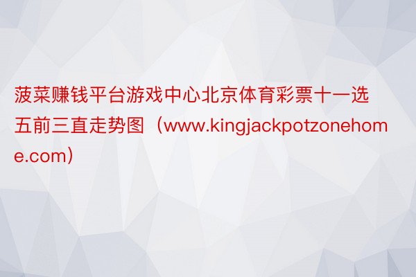 菠菜赚钱平台游戏中心北京体育彩票十一选五前三直走势图（www.kingjackpotzonehome.com）