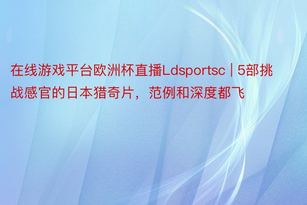 在线游戏平台欧洲杯直播Ldsportsc | 5部挑战感官的日本猎奇片，范例和深度都飞