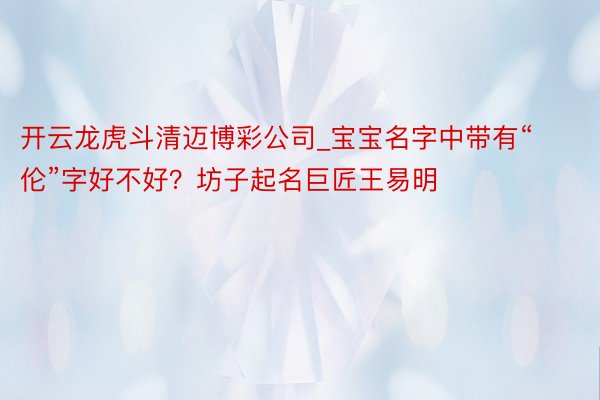 开云龙虎斗清迈博彩公司_宝宝名字中带有“伦”字好不好？坊子起名巨匠王易明