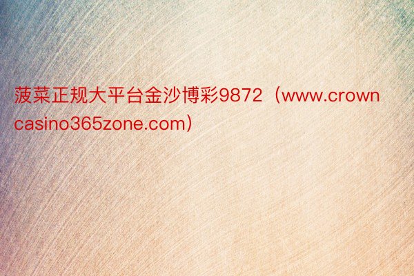 菠菜正规大平台金沙博彩9872（www.crowncasino365zone.com）