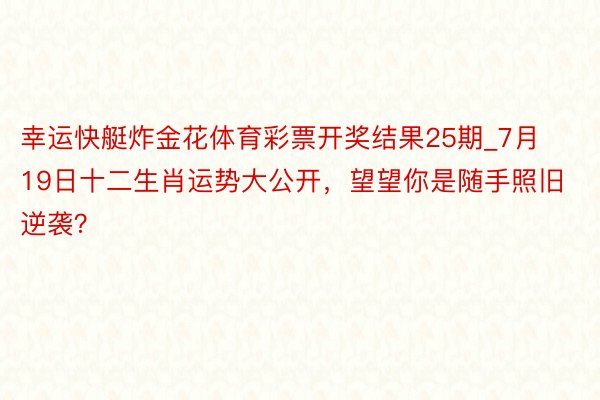 幸运快艇炸金花体育彩票开奖结果25期_7月19日十二生肖运势大公开，望望你是随手照旧逆袭？