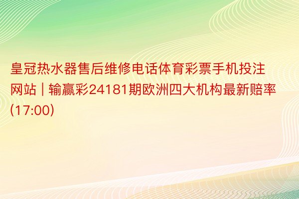 皇冠热水器售后维修电话体育彩票手机投注网站 | 输赢彩24181期欧洲四大机构最新赔率(17:00)