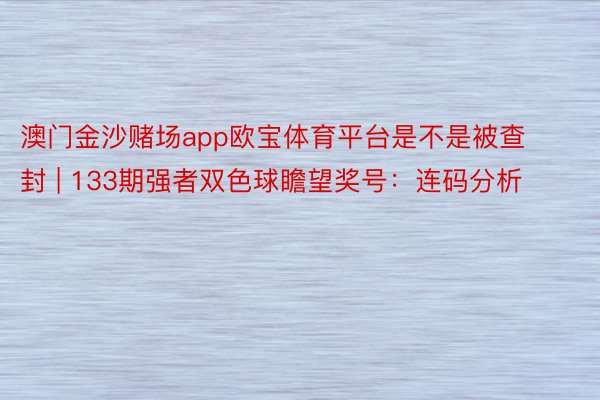 澳门金沙赌场app欧宝体育平台是不是被查封 | 133期强者双色球瞻望奖号：连码分析