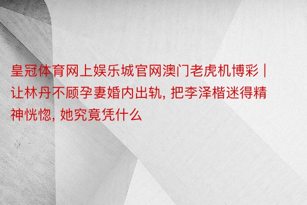 皇冠体育网上娱乐城官网澳门老虎机博彩 | 让林丹不顾孕妻婚内出轨, 把李泽楷迷得精神恍惚, 她究竟凭什么