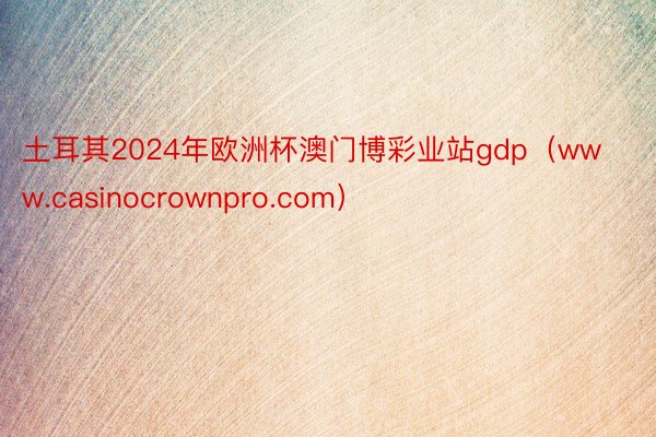 土耳其2024年欧洲杯澳门博彩业站gdp（www.casinocrownpro.com）