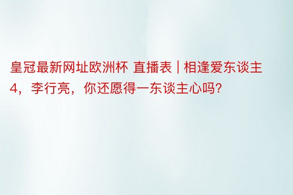 皇冠最新网址欧洲杯 直播表 | 相逢爱东谈主4，李行亮，你还愿得一东谈主心吗？