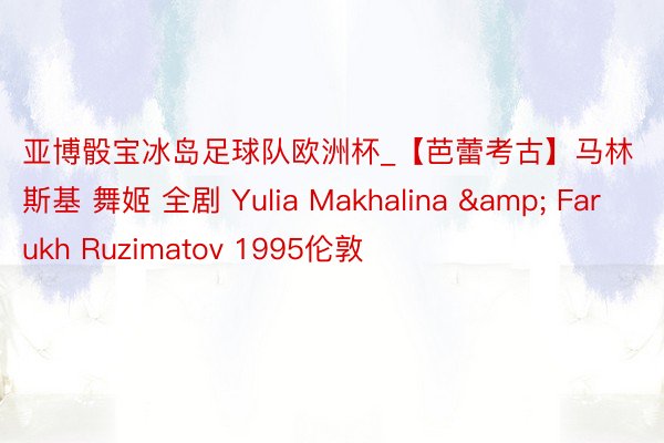 亚博骰宝冰岛足球队欧洲杯_【芭蕾考古】马林斯基 舞姬 全剧 Yulia Makhalina & Farukh Ruzimatov 1995伦敦