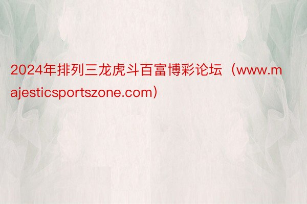 2024年排列三龙虎斗百富博彩论坛（www.majesticsportszone.com）