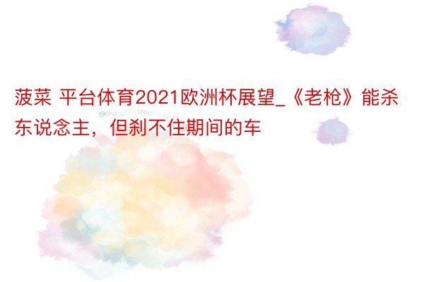 菠菜 平台体育2021欧洲杯展望_《老枪》能杀东说念主，但刹不住期间的车