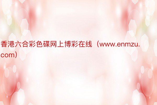 香港六合彩色碟网上博彩在线（www.enmzu.com）