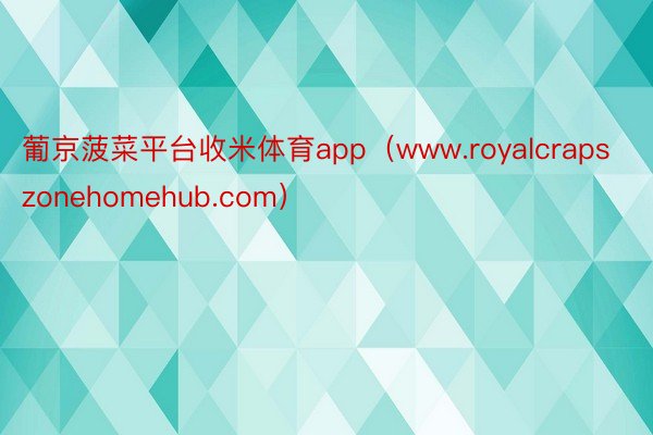 葡京菠菜平台收米体育app（www.royalcrapszonehomehub.com）