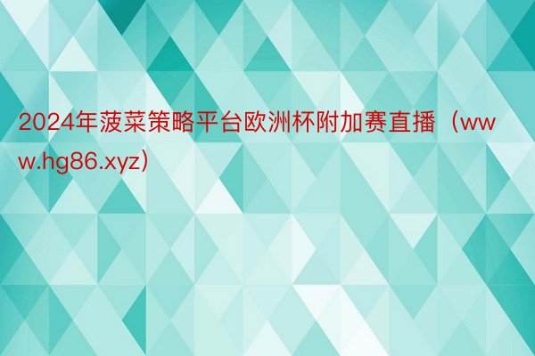 2024年菠菜策略平台欧洲杯附加赛直播（www.hg86.xyz）