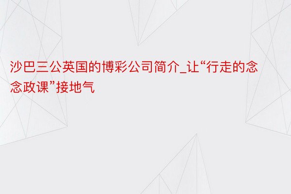 沙巴三公英国的博彩公司简介_让“行走的念念政课”接地气