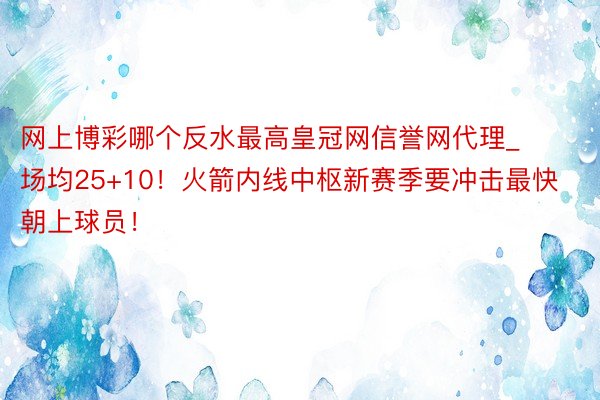 网上博彩哪个反水最高皇冠网信誉网代理_场均25+10！火箭内线中枢新赛季要冲击最快朝上球员！