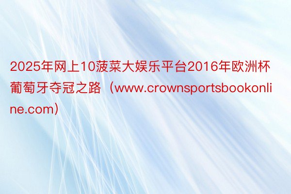 2025年网上10菠菜大娱乐平台2016年欧洲杯葡萄牙夺冠之路（www.crownsportsbookonline.com）