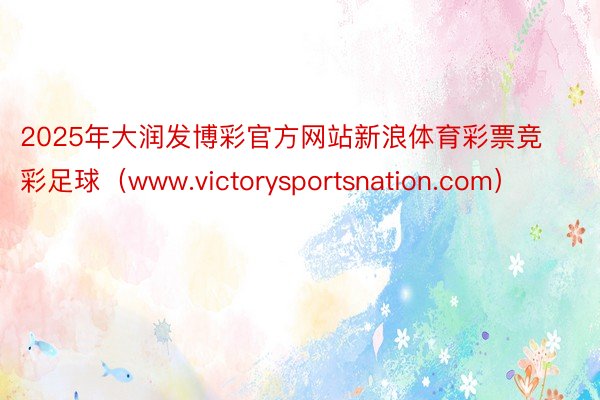 2025年大润发博彩官方网站新浪体育彩票竞彩足球（www.victorysportsnation.com）