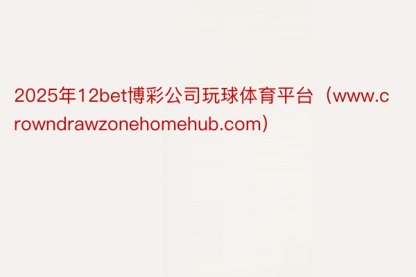 2025年12bet博彩公司玩球体育平台（www.crowndrawzonehomehub.com）