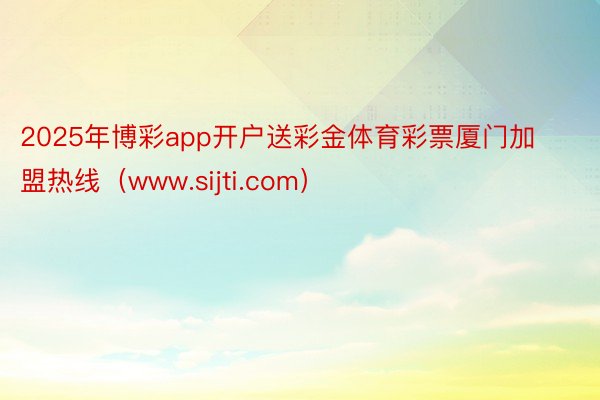 2025年博彩app开户送彩金体育彩票厦门加盟热线（www.sijti.com）