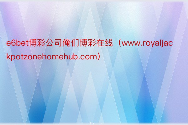 e6bet博彩公司俺们博彩在线（www.royaljackpotzonehomehub.com）