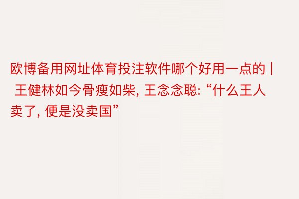 欧博备用网址体育投注软件哪个好用一点的 | 王健林如今骨瘦如柴, 王念念聪: “什么王人卖了, 便是没卖国”