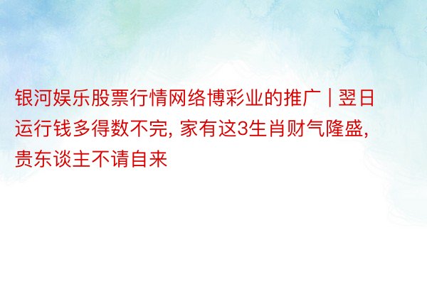 银河娱乐股票行情网络博彩业的推广 | 翌日运行钱多得数不完, 家有这3生肖财气隆盛, 贵东谈主不请自来