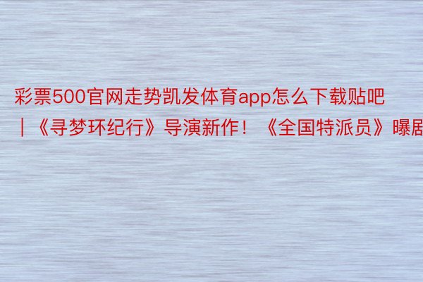 彩票500官网走势凯发体育app怎么下载贴吧 | 《寻梦环纪行》导演新作！《全国特派员》曝剧照