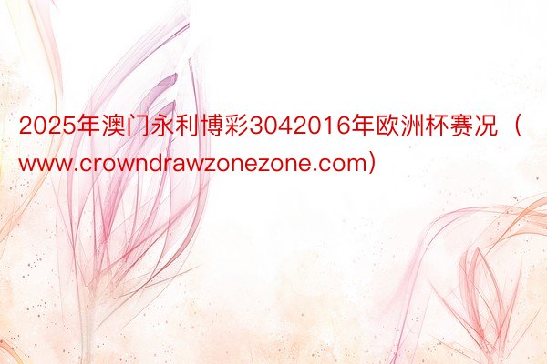 2025年澳门永利博彩3042016年欧洲杯赛况（www.crowndrawzonezone.com）