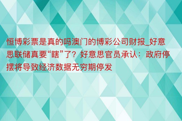 恒博彩票是真的吗澳门的博彩公司财报_好意思联储真要“瞎”了？好意思官员承认：政府停摆将导致经济数据无穷期停发