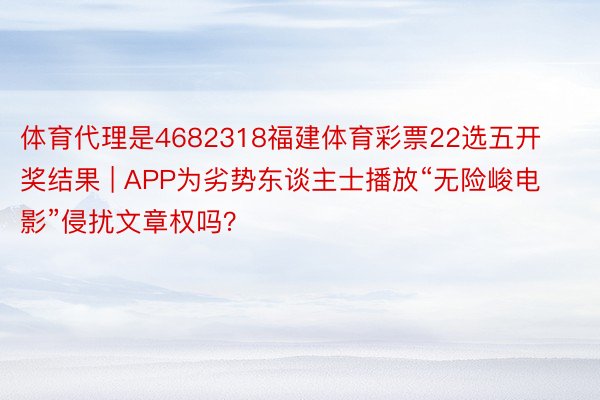 体育代理是4682318福建体育彩票22选五开奖结果 | APP为劣势东谈主士播放“无险峻电影”侵扰文章权吗？