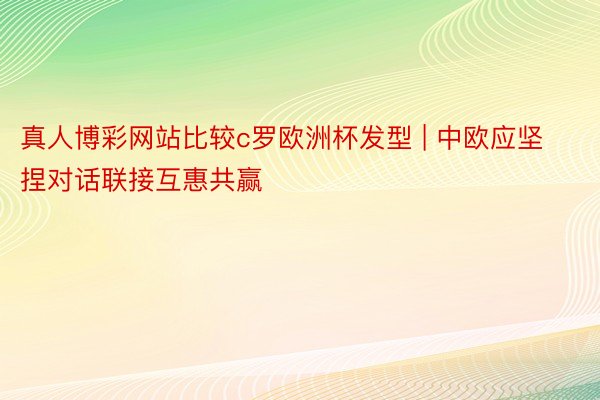 真人博彩网站比较c罗欧洲杯发型 | 中欧应坚捏对话联接互惠共赢