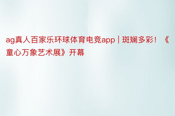 ag真人百家乐环球体育电竞app | 斑斓多彩!《童心万象艺术展》开幕