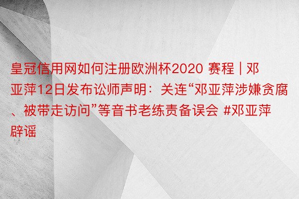 皇冠信用网如何注册欧洲杯2020 赛程 | 邓亚萍12日发布讼师声明:关连“邓亚萍涉嫌贪腐、被带走访问”等音书老练责备误会 #邓亚萍辟谣