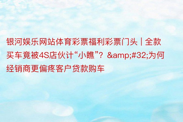 银河娱乐网站体育彩票福利彩票门头 | 全款买车竟被4S店伙计“小瞧”? 为何经销商更偏疼客户贷款购车