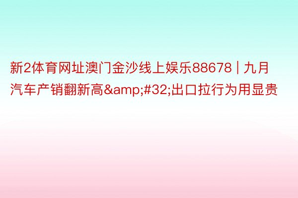 新2体育网址澳门金沙线上娱乐88678 | 九月汽车产销翻新高 出口拉行为用显贵
