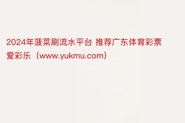 2024年菠菜刷流水平台 推荐广东体育彩票爱彩乐(www.yukmu.com)
